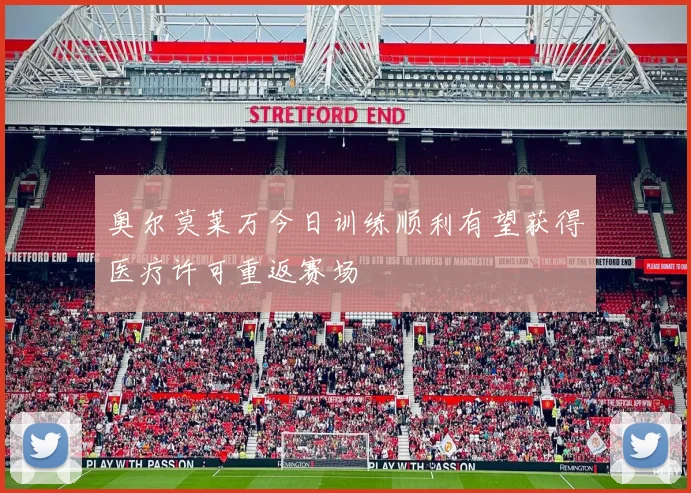 奥尔莫莱万今日训练顺利有望获得医疗许可重返赛场