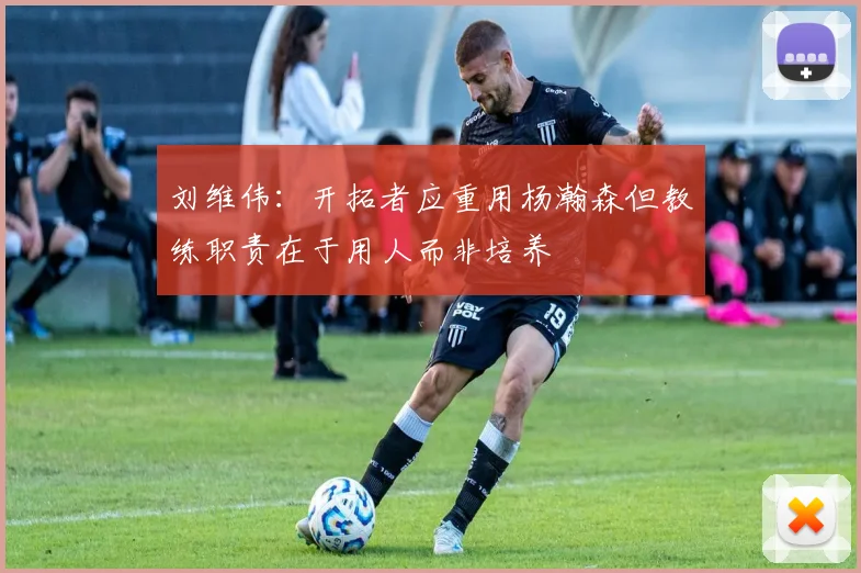 刘维伟：开拓者应重用杨瀚森但教练职责在于用人而非培养