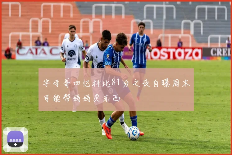 字母哥回忆科比81分之夜自曝周末可能帮妈妈卖东西