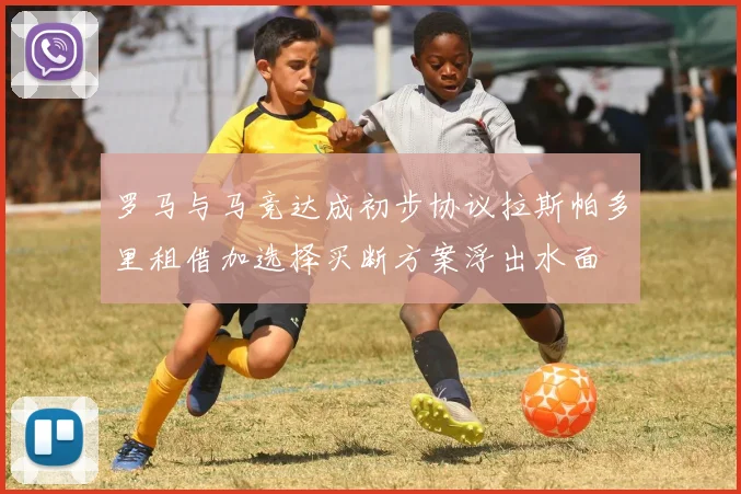 罗马与马竞达成初步协议拉斯帕多里租借加选择买断方案浮出水面
