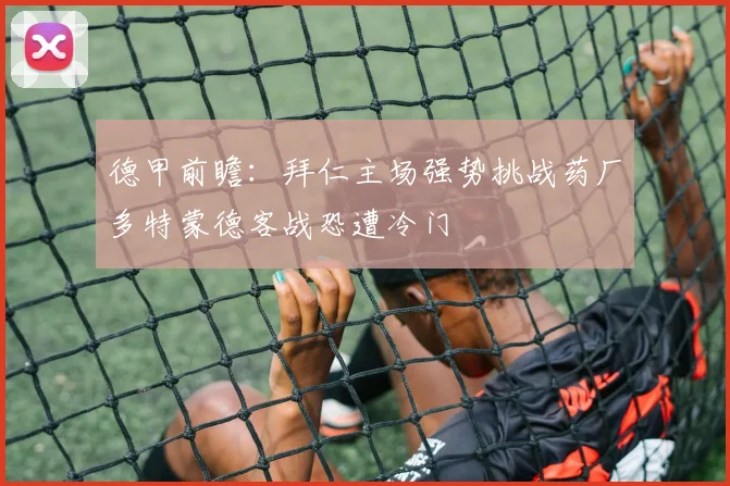 德甲前瞻：拜仁主场强势挑战药厂多特蒙德客战恐遭冷门