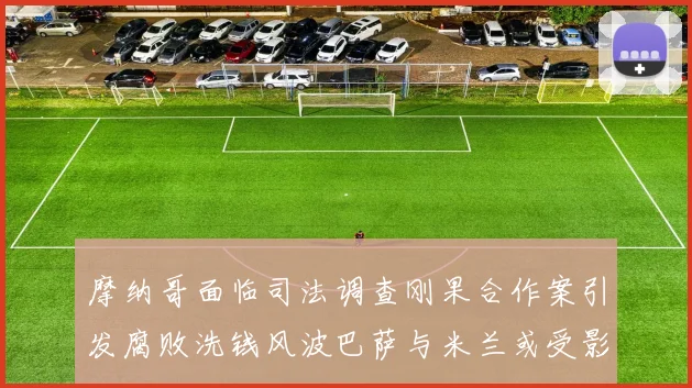 摩纳哥面临司法调查刚果合作案引发腐败洗钱风波巴萨与米兰或受影响