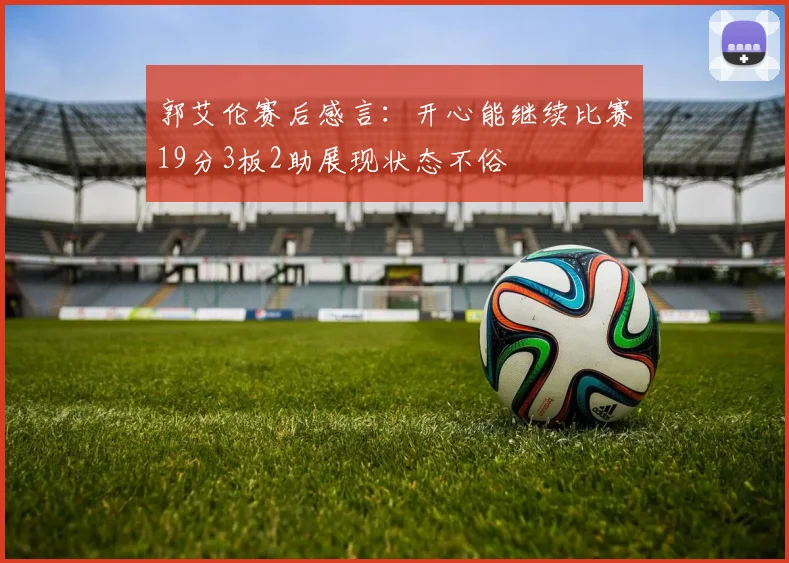 郭艾伦赛后感言：开心能继续比赛19分3板2助展现状态不俗