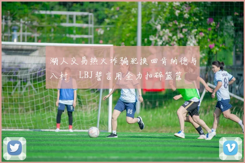 湖人交易热火诈骗犯换回肯纳德与八村塁LBJ誓言用全力扣碎篮筐