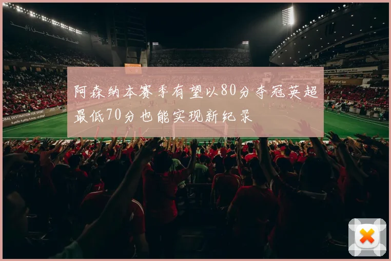 阿森纳本赛季有望以80分夺冠英超最低70分也能实现新纪录