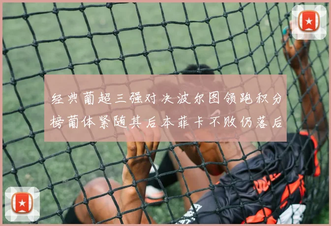 经典葡超三强对决波尔图领跑积分榜葡体紧随其后本菲卡不败仍落后八分