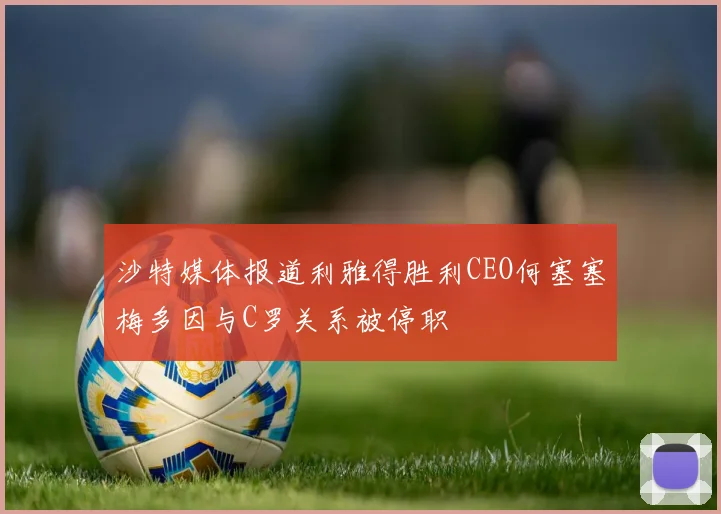 沙特媒体报道利雅得胜利CEO何塞塞梅多因与C罗关系被停职