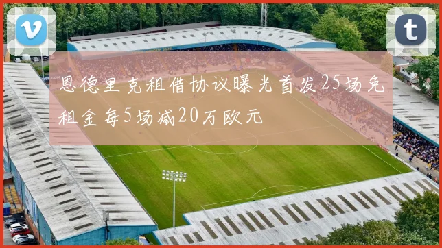 恩德里克租借协议曝光首发25场免租金每5场减20万欧元