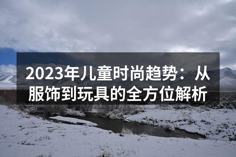 2023年儿童时尚趋势：从服饰到玩具的全